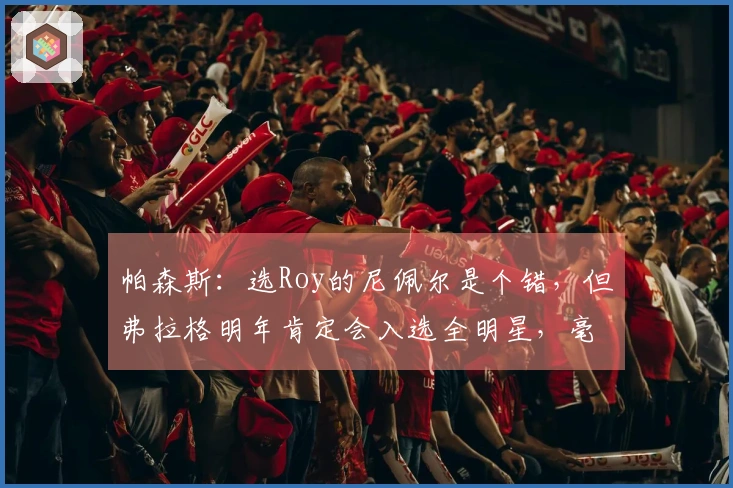 帕森斯：选Roy的尼佩尔是个错，但弗拉格明年肯定会入选全明星，毫不在乎这个奖项