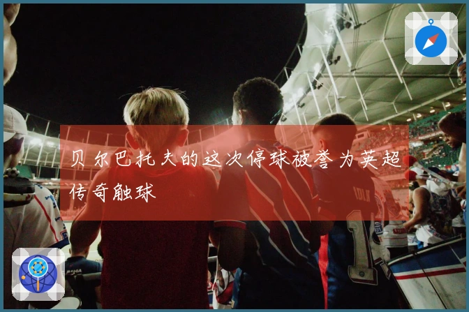 贝尔巴托夫的这次停球被誉为英超传奇触球