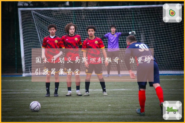 国米计划交易斯坦科维奇，为重磅引援筹集资金