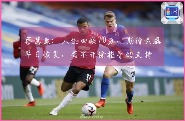 蔡慧康：人生回顾70分，期待武磊早日恢复，离不开徐指导的支持