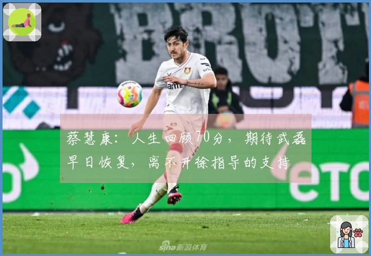 蔡慧康：人生回顾70分，期待武磊早日恢复，离不开徐指导的支持