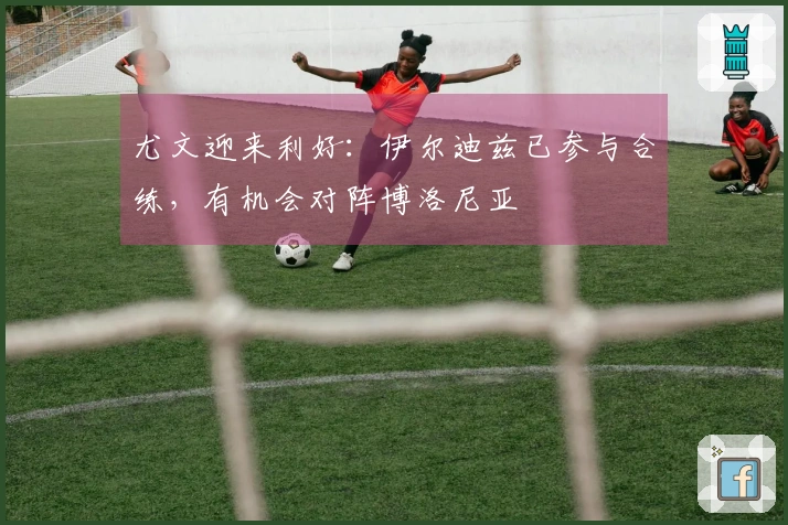 尤文迎来利好：伊尔迪兹已参与合练，有机会对阵博洛尼亚