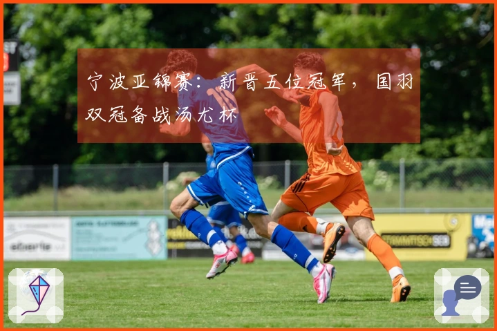 宁波亚锦赛：新晋五位冠军，国羽双冠备战汤尤杯