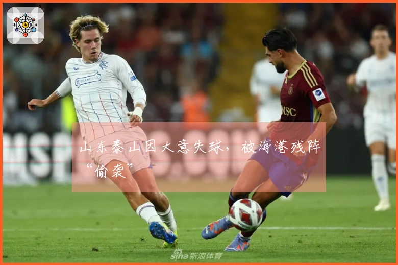山东泰山因大意失球，被海港残阵“偷袭”