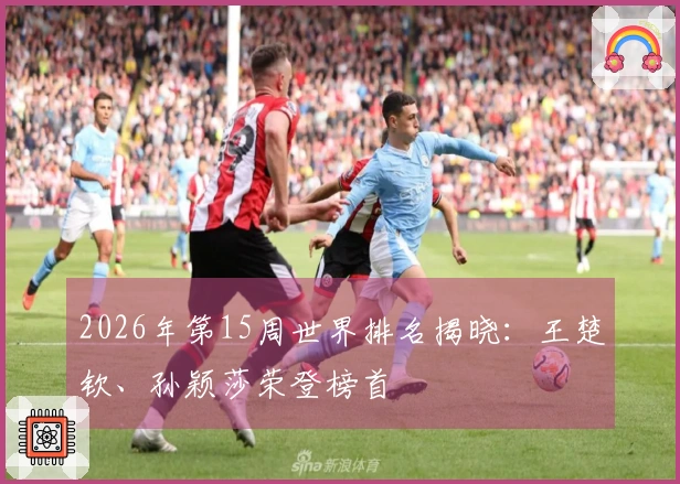 2026年第15周世界排名揭晓：王楚钦、孙颖莎荣登榜首