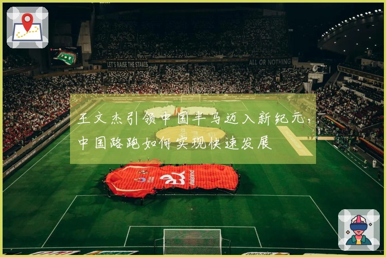 王文杰引领中国半马迈入新纪元，中国路跑如何实现快速发展