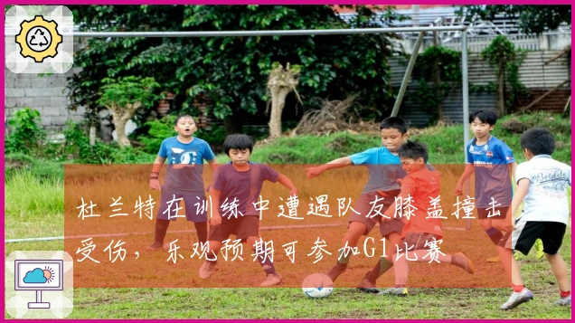 杜兰特在训练中遭遇队友膝盖撞击受伤，乐观预期可参加G1比赛