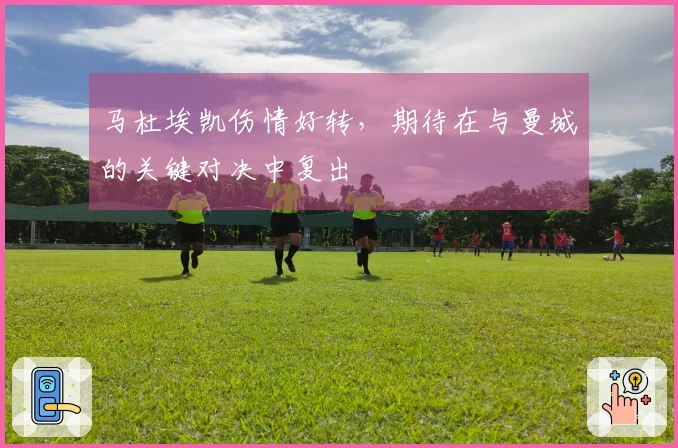 马杜埃凯伤情好转，期待在与曼城的关键对决中复出