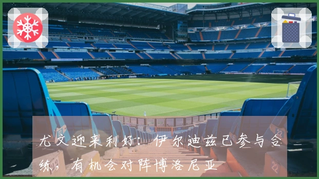 尤文迎来利好：伊尔迪兹已参与合练，有机会对阵博洛尼亚