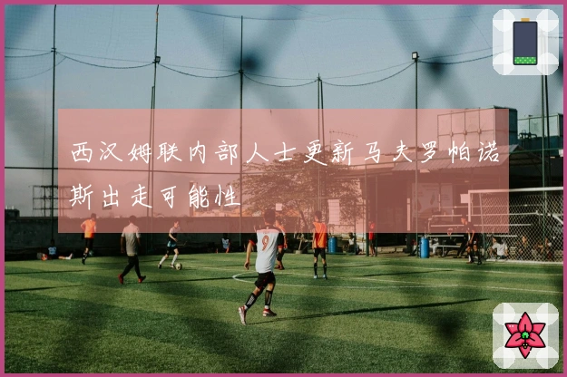 西汉姆联内部人士更新马夫罗帕诺斯出走可能性