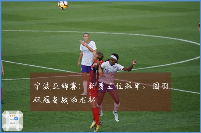 宁波亚锦赛：新晋五位冠军，国羽双冠备战汤尤杯