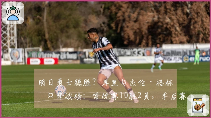 明日勇士稳胜？库里与杰伦·格林交锋战绩：常规赛10胜2负，季后赛4胜3负