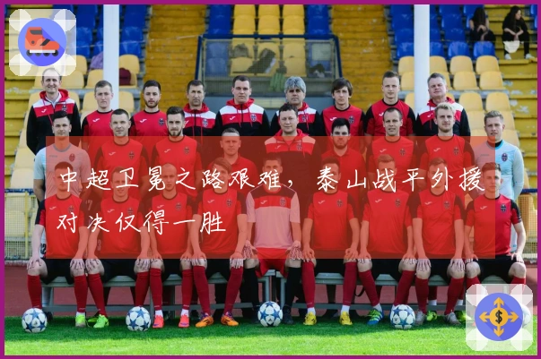 中超卫冕之路艰难，泰山战平外援对决仅得一胜
