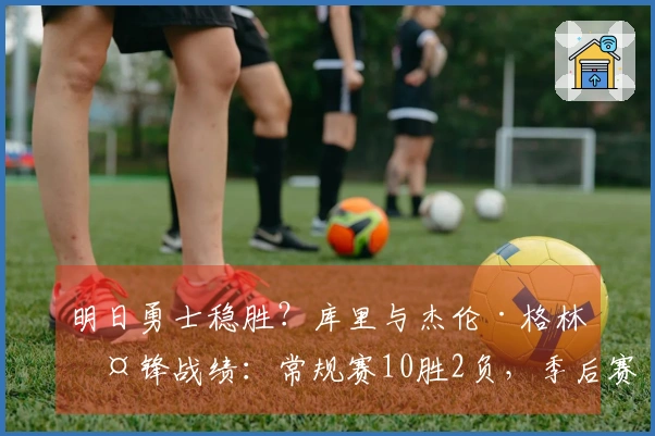 明日勇士稳胜？库里与杰伦·格林交锋战绩：常规赛10胜2负，季后赛4胜3负