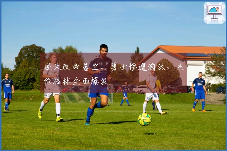 逆天改命落空！勇士惨遭淘汰，杰伦格林全面爆发