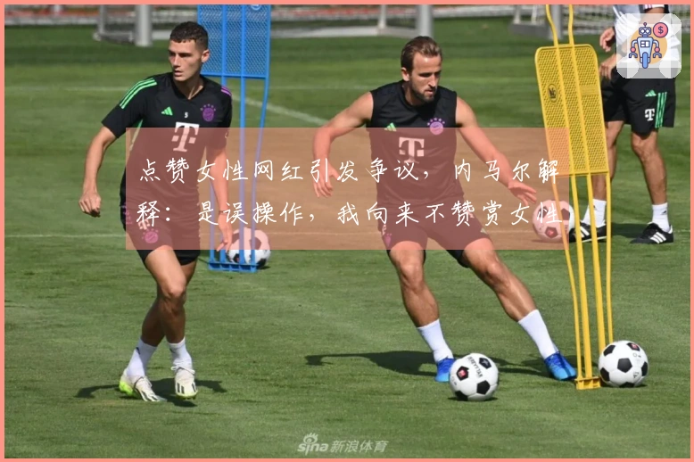 点赞女性网红引发争议，内马尔解释：是误操作，我向来不赞赏女性内容
