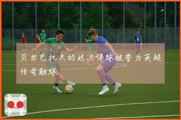 贝尔巴托夫的这次停球被誉为英超传奇触球