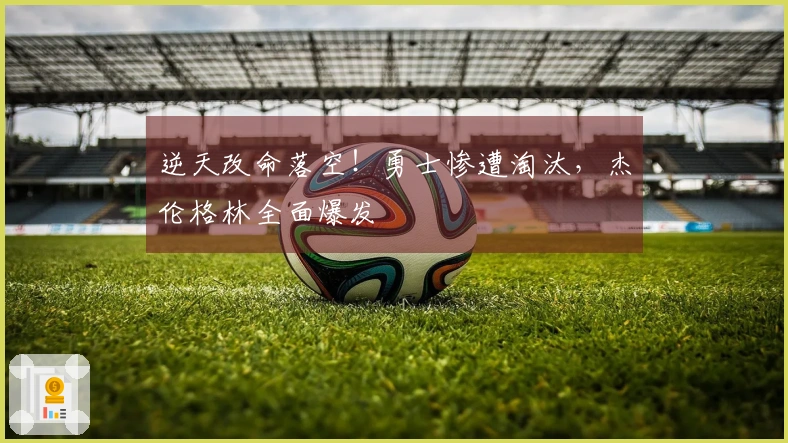 逆天改命落空！勇士惨遭淘汰，杰伦格林全面爆发