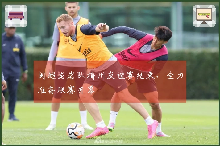 闽超龙岩队梅州友谊赛结束，全力准备联赛开幕