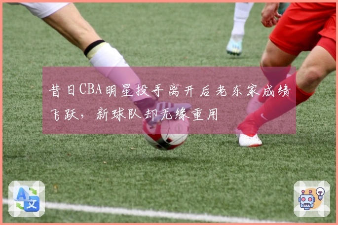 昔日CBA明星投手离开后老东家成绩飞跃，新球队却无缘重用