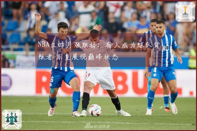 NBA三四月涨跌榜：有人成为球队背叛者 东皇展现巅峰状态
