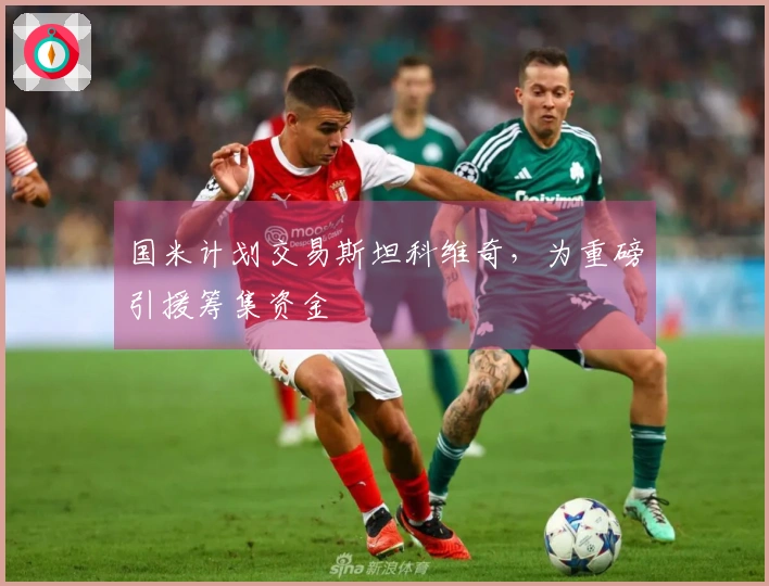 国米计划交易斯坦科维奇，为重磅引援筹集资金