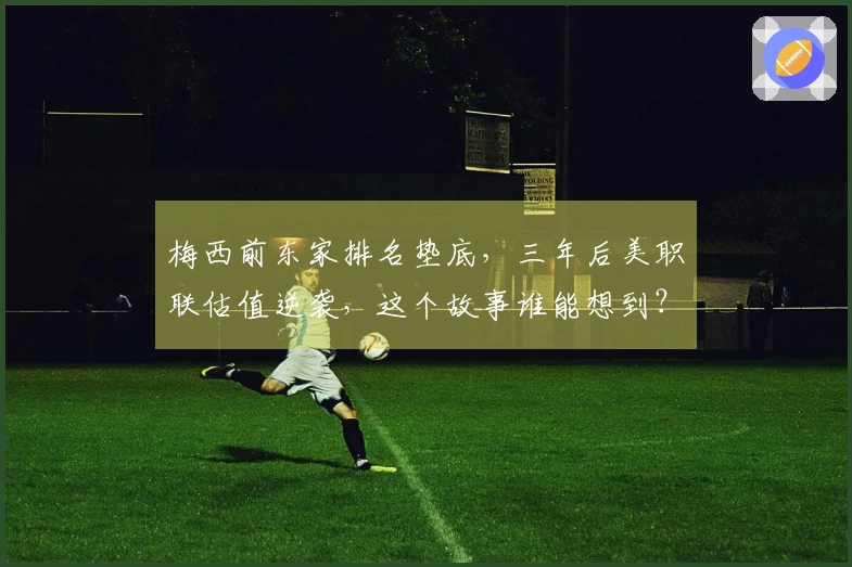 梅西前东家排名垫底，三年后美职联估值逆袭，这个故事谁能想到？